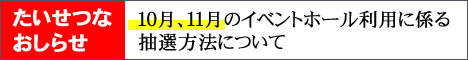 たいせつなおしらせ 10月、11月のイベントホール利用に係る抽選方法の変更について